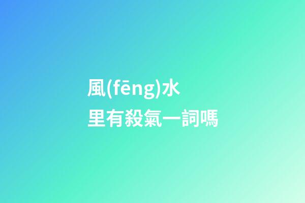 風(fēng)水里有殺氣一詞嗎