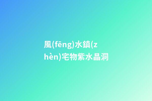 風(fēng)水鎮(zhèn)宅物紫水晶洞
