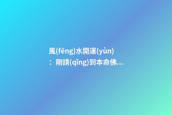風(fēng)水開運(yùn)：剛請(qǐng)到本命佛時(shí)的做法