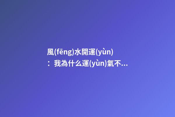 風(fēng)水開運(yùn)：我為什么運(yùn)氣不好？