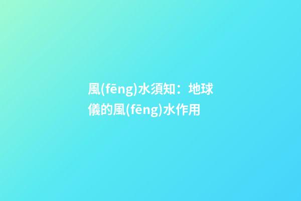 風(fēng)水須知：地球儀的風(fēng)水作用