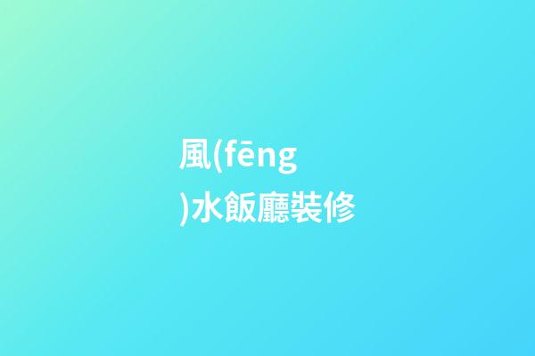 風(fēng)水飯廳裝修
