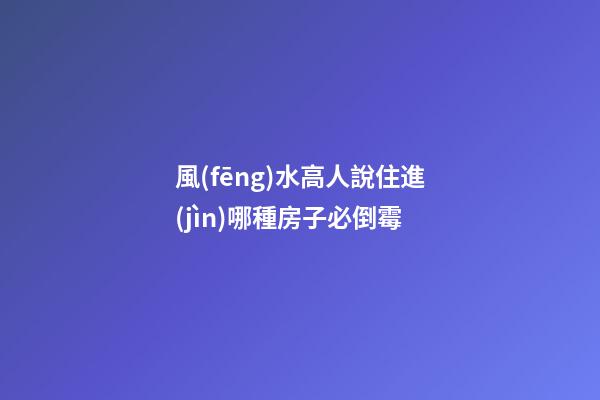 風(fēng)水高人說住進(jìn)哪種房子必倒霉