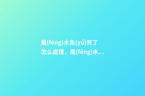風(fēng)水魚(yú)死了怎么處理，風(fēng)水魚(yú)缸這樣布置才合適