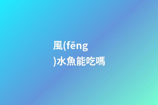 風(fēng)水魚能吃嗎