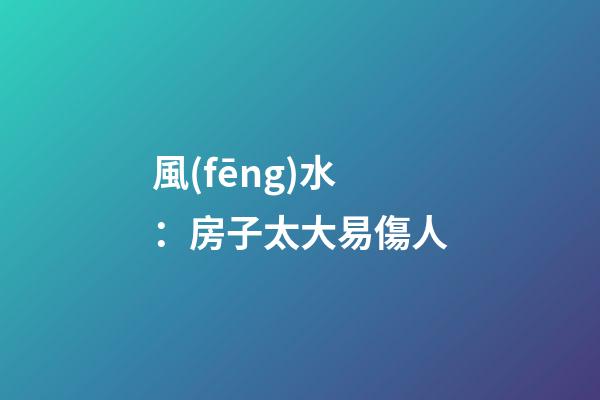 風(fēng)水：房子太大易傷人