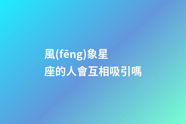風(fēng)象星座的人會互相吸引嗎-第1張-星座運勢-玄機派