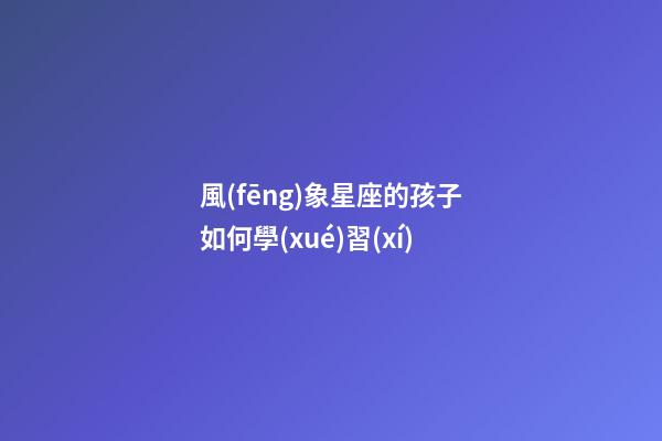 風(fēng)象星座的孩子如何學(xué)習(xí)-第1張-星座運勢-玄機(jī)派