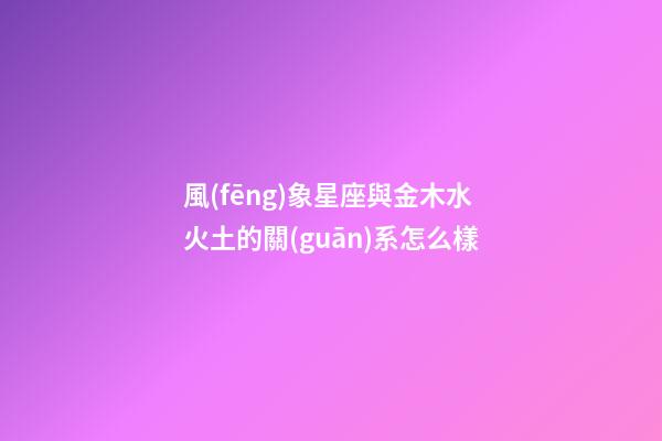 風(fēng)象星座與金木水火土的關(guān)系怎么樣-第1張-星座運(yùn)勢(shì)-玄機(jī)派