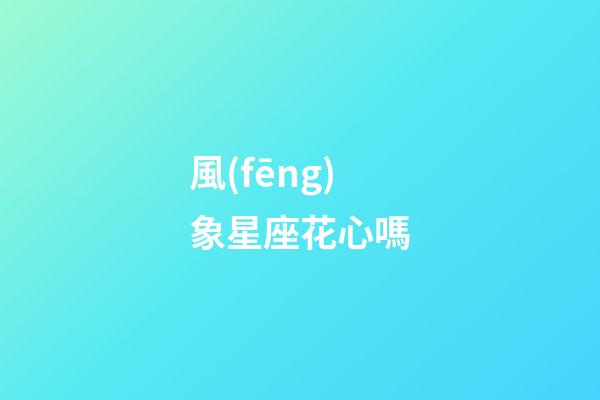 風(fēng)象星座花心嗎-第1張-星座運勢-玄機派
