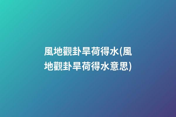 風地觀卦旱荷得水(風地觀卦旱荷得水意思)