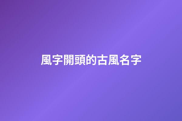 風字開頭的古風名字(以風開頭的古風名)-第1張-寶寶起名-玄機派