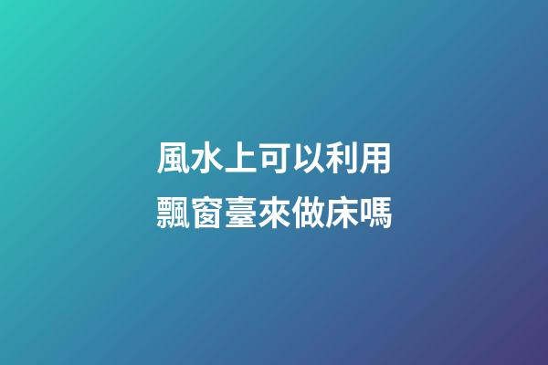 風水上可以利用飄窗臺來做床嗎