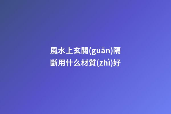 風水上玄關(guān)隔斷用什么材質(zhì)好