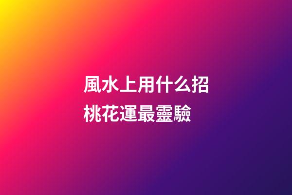 風水上用什么招桃花運最靈驗