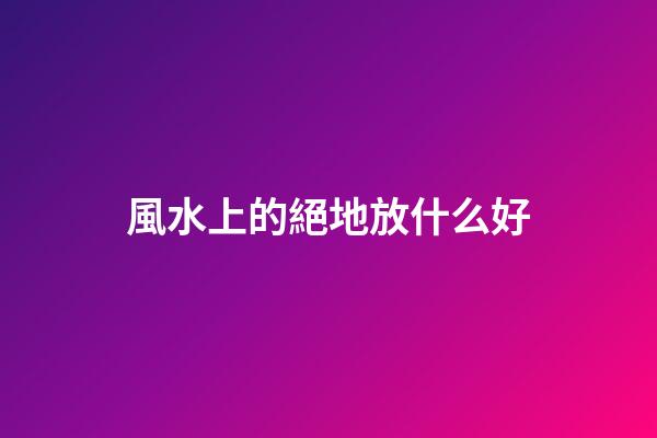 風水上的絕地放什么好