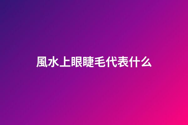 風水上眼睫毛代表什么