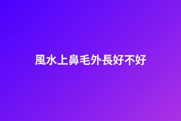風水上鼻毛外長好不好