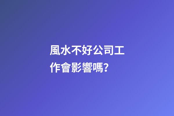 風水不好公司工作會影響嗎？