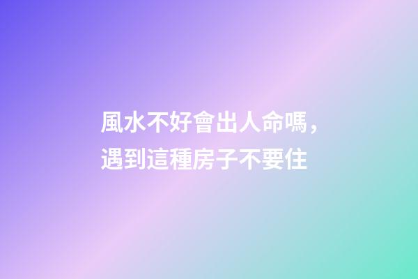風水不好會出人命嗎，遇到這種房子不要住