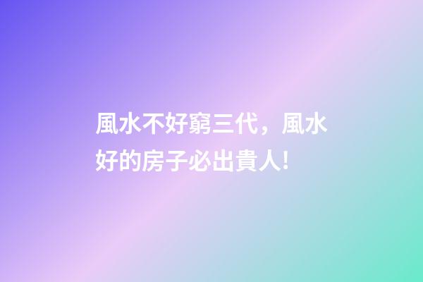 風水不好窮三代，風水好的房子必出貴人!