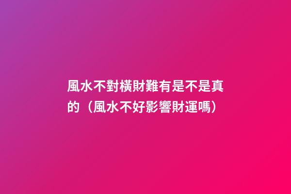 風水不對橫財難有是不是真的（風水不好影響財運嗎）
