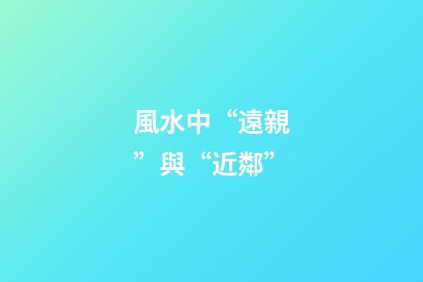 風水中“遠親”與“近鄰”