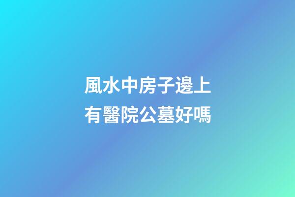 風水中房子邊上有醫院公墓好嗎