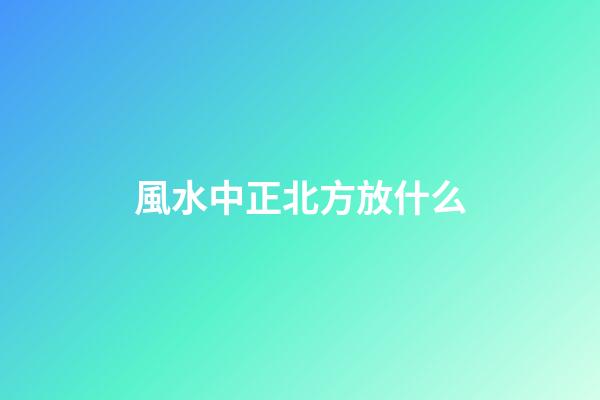 風水中正北方放什么