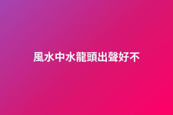 風水中水龍頭出聲好不