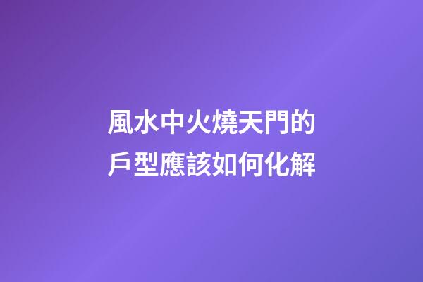 風水中火燒天門的戶型應該如何化解