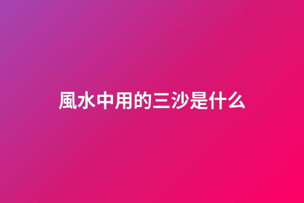 風水中用的三沙是什么