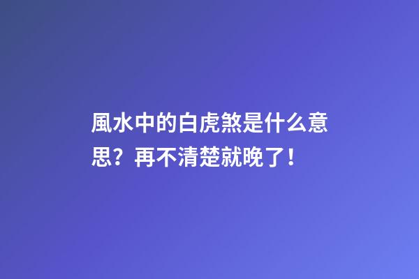 風水中的白虎煞是什么意思？再不清楚就晚了！