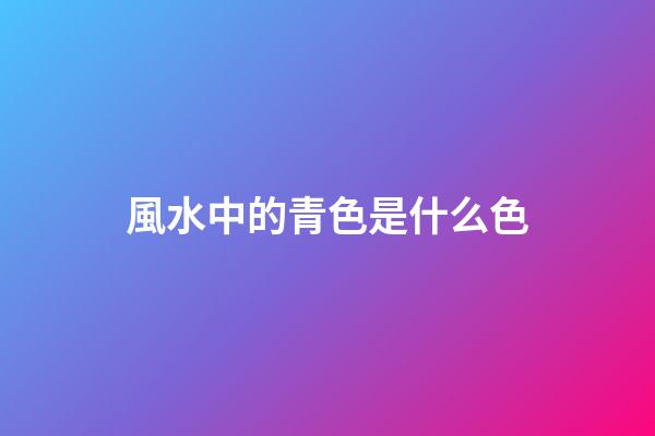 風水中的青色是什么色