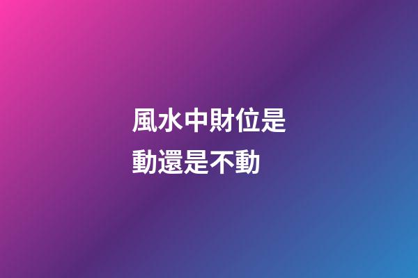 風水中財位是動還是不動