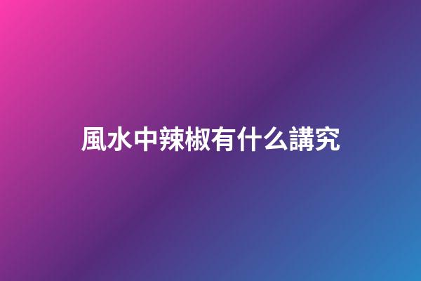 風水中辣椒有什么講究