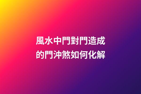 風水中門對門造成的門沖煞如何化解
