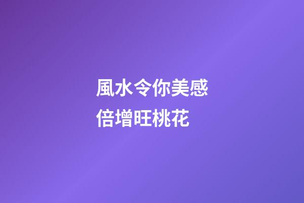 風水令你美感倍增旺桃花