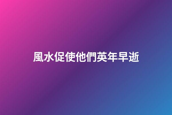 風水促使他們英年早逝