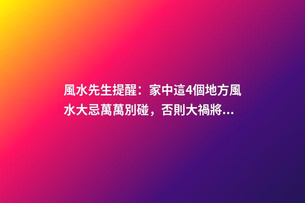 風水先生提醒：家中這4個地方風水大忌萬萬別碰，否則大禍將臨！