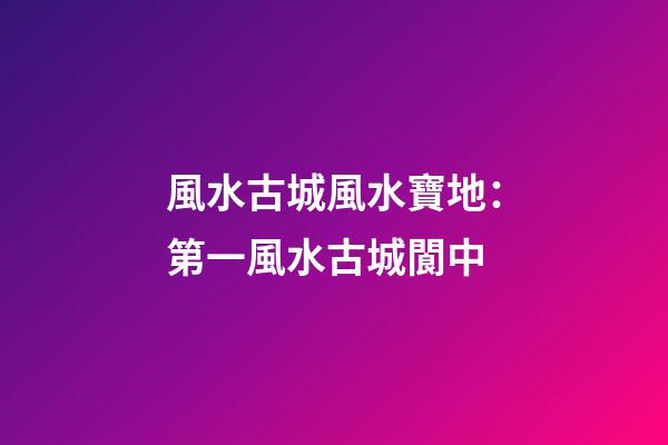 風水古城風水寶地：第一風水古城閬中