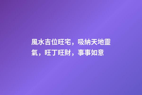 風水吉位旺宅，吸納天地靈氣，旺丁旺財，事事如意