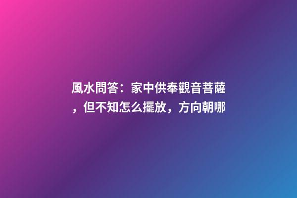 風水問答：家中供奉觀音菩薩，但不知怎么擺放，方向朝哪