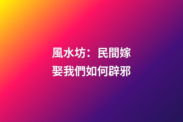 風水坊：民間嫁娶我們如何辟邪