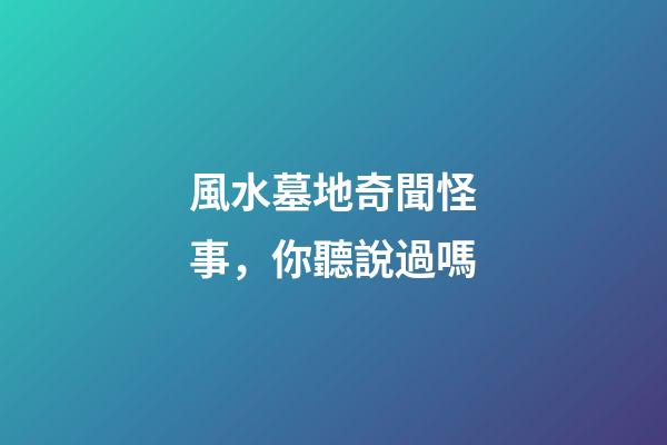 風水墓地奇聞怪事，你聽說過嗎