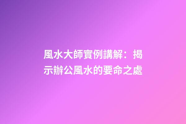 風水大師實例講解：揭示辦公風水的要命之處