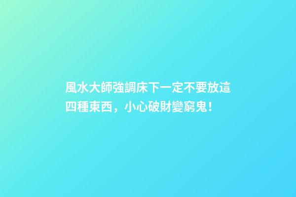 風水大師強調床下一定不要放這四種東西，小心破財變窮鬼！