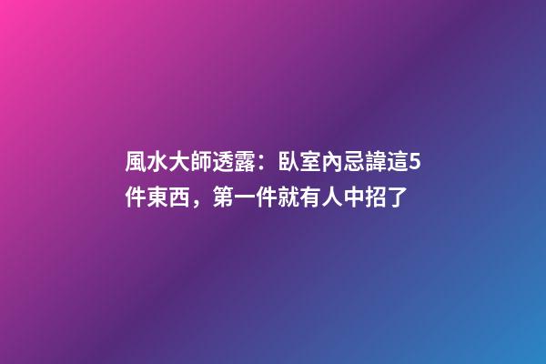 風水大師透露：臥室內忌諱這5件東西，第一件就有人中招了