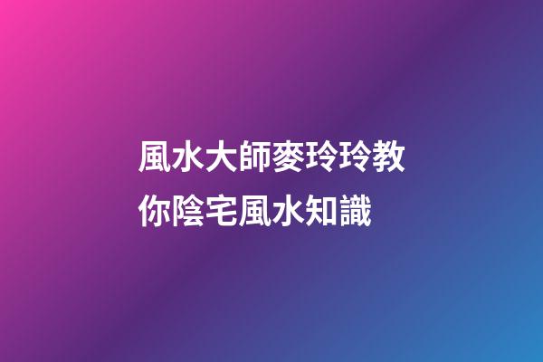 風水大師麥玲玲教你陰宅風水知識
