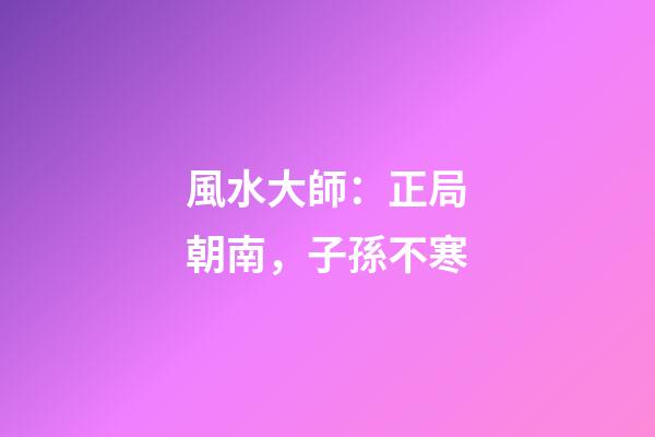 風水大師：正局朝南，子孫不寒